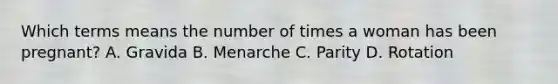 Which terms means the number of times a woman has been pregnant? A. Gravida B. Menarche C. Parity D. Rotation