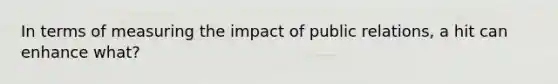 In terms of measuring the impact of public relations, a hit can enhance what?