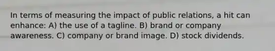 In terms of measuring the impact of public relations, a hit can enhance: A) the use of a tagline. B) brand or company awareness. C) company or brand image. D) stock dividends.