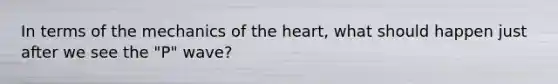 In terms of the mechanics of the heart, what should happen just after we see the "P" wave?