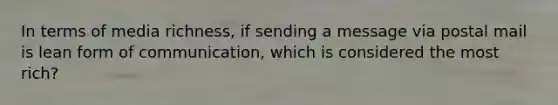 In terms of media richness, if sending a message via postal mail is lean form of communication, which is considered the most rich?