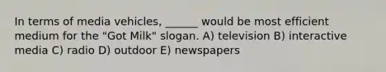 In terms of media vehicles, ______ would be most efficient medium for the "Got Milk" slogan. A) television B) interactive media C) radio D) outdoor E) newspapers