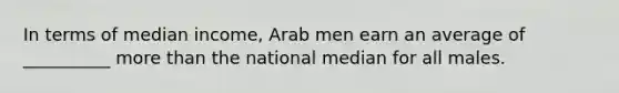 In terms of median income, Arab men earn an average of __________ more than the national median for all males.