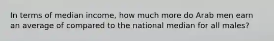 In terms of median income, how much more do Arab men earn an average of compared to the national median for all males?