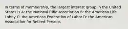 In terms of membership, the largest interest group in the United States is A: the National Rifle Association B: the American Life Lobby C: the American Federation of Labor D: the American Association for Retired Persons