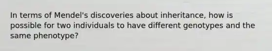 In terms of Mendel's discoveries about inheritance, how is possible for two individuals to have different genotypes and the same phenotype?