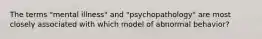 The terms "mental illness" and "psychopathology" are most closely associated with which model of abnormal behavior?