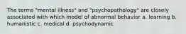 The terms "mental illness" and "psychopathology" are closely associated with which model of abnormal behavior a. learning b. humanistic c. medical d. psychodynamic