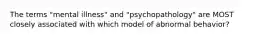 ​The terms "mental illness" and "psychopathology" are MOST closely associated with which model of abnormal behavior?