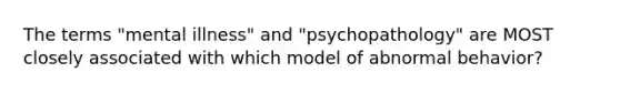 ​The terms "mental illness" and "psychopathology" are MOST closely associated with which model of abnormal behavior?