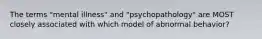 The terms "mental illness" and "psychopathology" are MOST closely associated with which model of abnormal behavior?