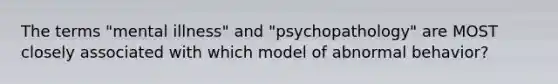 The terms "mental illness" and "psychopathology" are MOST closely associated with which model of abnormal behavior?