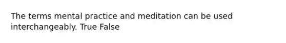 The terms mental practice and meditation can be used interchangeably. True False