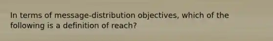 In terms of message-distribution objectives, which of the following is a definition of reach?