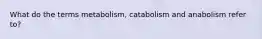 What do the terms metabolism, catabolism and anabolism refer to?