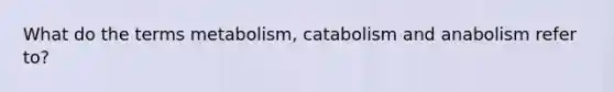 What do the terms metabolism, catabolism and anabolism refer to?