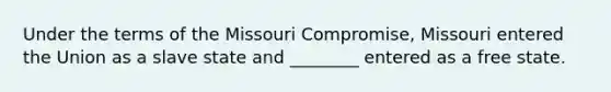 Under the terms of the Missouri Compromise, Missouri entered the Union as a slave state and ________ entered as a free state.