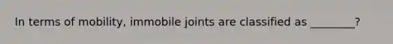 In terms of mobility, immobile joints are classified as ________?