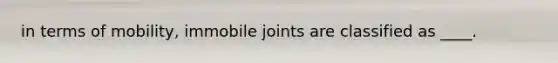 in terms of mobility, immobile joints are classified as ____.