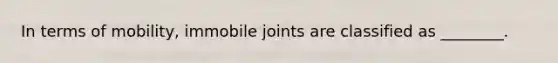 In terms of mobility, immobile joints are classified as ________.