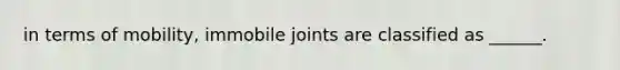 in terms of mobility, immobile joints are classified as ______.