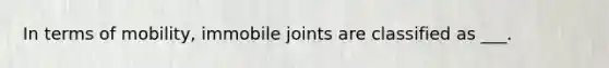 In terms of mobility, immobile joints are classified as ___.