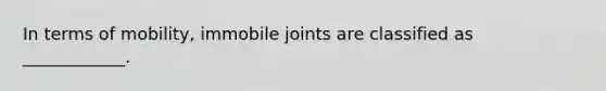 In terms of mobility, immobile joints are classified as ____________.