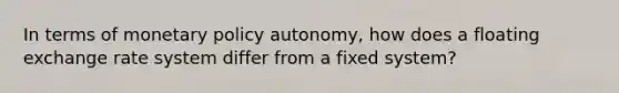 In terms of monetary policy autonomy, how does a floating exchange rate system differ from a fixed system?