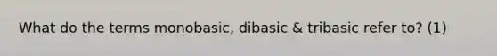 What do the terms monobasic, dibasic & tribasic refer to? (1)