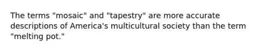 The terms "mosaic" and "tapestry" are more accurate descriptions of America's multicultural society than the term "melting pot."