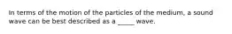 In terms of the motion of the particles of the medium, a sound wave can be best described as a _____ wave.