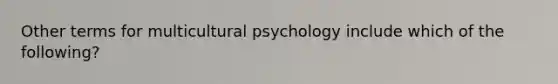 Other terms for multicultural psychology include which of the following?