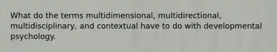 What do the terms multidimensional, multidirectional, multidisciplinary, and contextual have to do with developmental psychology.