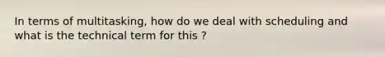 In terms of multitasking, how do we deal with scheduling and what is the technical term for this ?