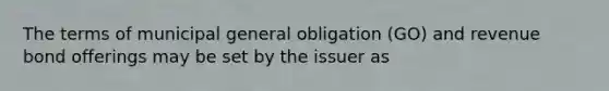 The terms of municipal general obligation (GO) and revenue bond offerings may be set by the issuer as