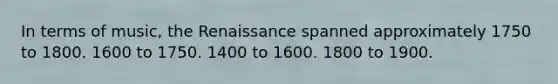 In terms of music, the Renaissance spanned approximately 1750 to 1800. 1600 to 1750. 1400 to 1600. 1800 to 1900.