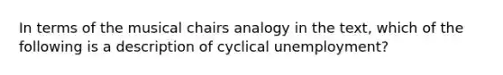 In terms of the musical chairs analogy in the text, which of the following is a description of cyclical unemployment?