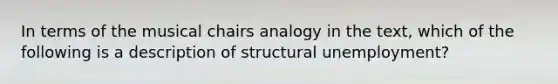 In terms of the musical chairs analogy in the text, which of the following is a description of structural unemployment?