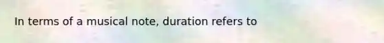 In terms of a musical note, duration refers to