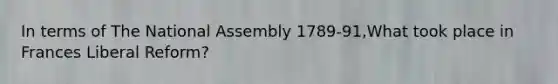 In terms of The National Assembly 1789-91,What took place in Frances Liberal Reform?