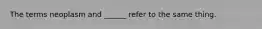 The terms neoplasm and ______ refer to the same thing.