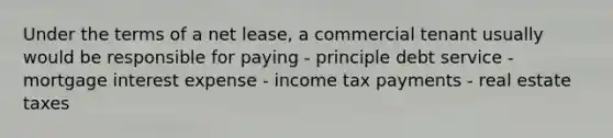 Under the terms of a net lease, a commercial tenant usually would be responsible for paying - principle debt service - mortgage interest expense - income tax payments - real estate taxes