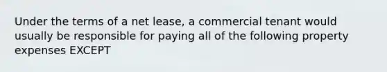 Under the terms of a net lease, a commercial tenant would usually be responsible for paying all of the following property expenses EXCEPT