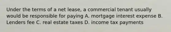 Under the terms of a net lease, a commercial tenant usually would be responsible for paying A. mortgage interest expense B. Lenders fee C. real estate taxes D. income tax payments