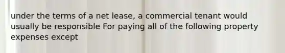 under the terms of a net lease, a commercial tenant would usually be responsible For paying all of the following property expenses except