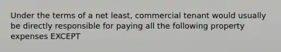 Under the terms of a net least, commercial tenant would usually be directly responsible for paying all the following property expenses EXCEPT
