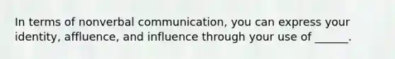 In terms of nonverbal communication, you can express your identity, affluence, and influence through your use of ______.