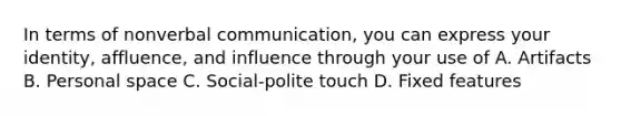 In terms of nonverbal communication, you can express your identity, affluence, and influence through your use of A. Artifacts B. Personal space C. Social-polite touch D. Fixed features