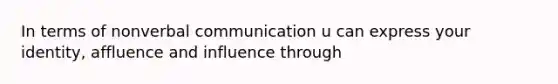 In terms of nonverbal communication u can express your identity, affluence and influence through