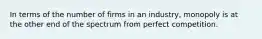 In terms of the number of firms in an industry, monopoly is at the other end of the spectrum from perfect competition.